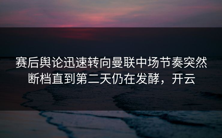 赛后舆论迅速转向曼联中场节奏突然断档直到第二天仍在发酵，开云