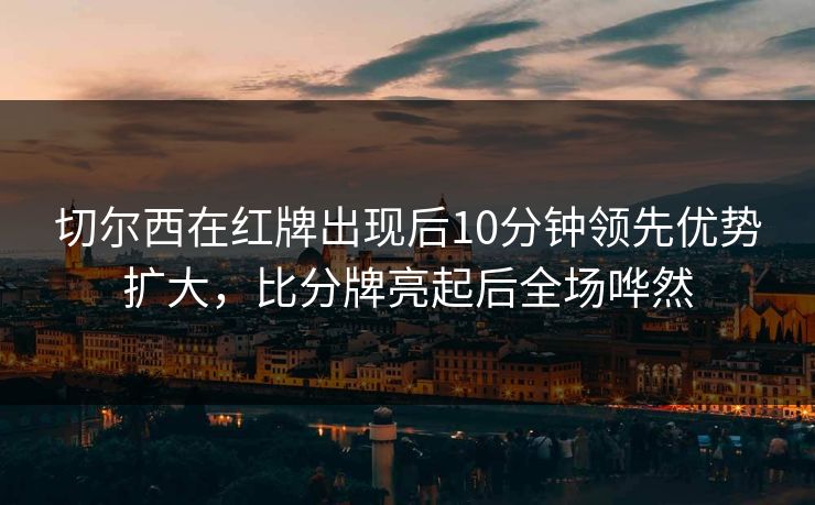 切尔西在红牌出现后10分钟领先优势扩大，比分牌亮起后全场哗然