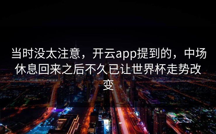 当时没太注意，开云app提到的，中场休息回来之后不久已让世界杯走势改变