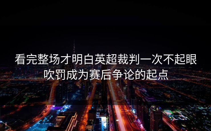 看完整场才明白英超裁判一次不起眼吹罚成为赛后争论的起点