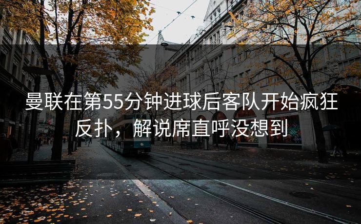曼联在第55分钟进球后客队开始疯狂反扑，解说席直呼没想到
