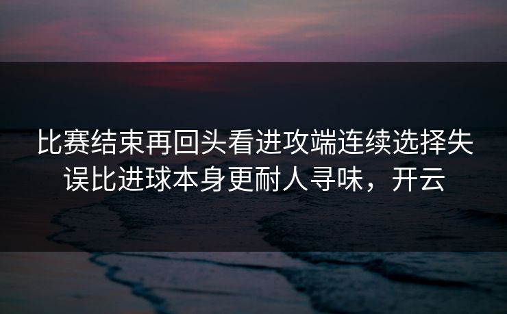 比赛结束再回头看进攻端连续选择失误比进球本身更耐人寻味，开云