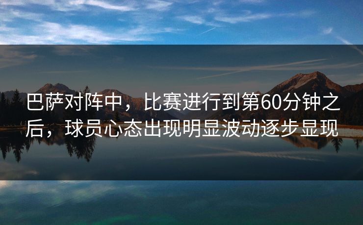 巴萨对阵中，比赛进行到第60分钟之后，球员心态出现明显波动逐步显现