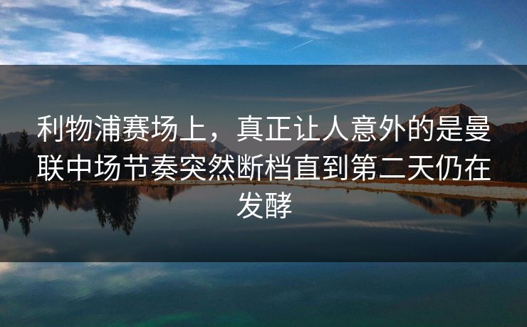 利物浦赛场上，真正让人意外的是曼联中场节奏突然断档直到第二天仍在发酵
