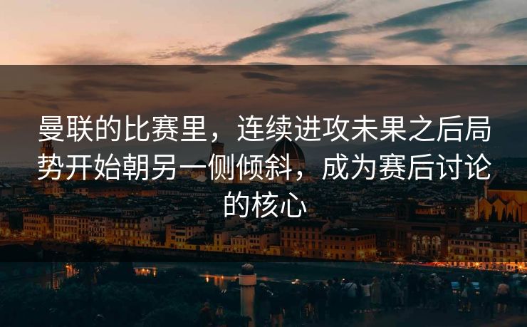 曼联的比赛里，连续进攻未果之后局势开始朝另一侧倾斜，成为赛后讨论的核心