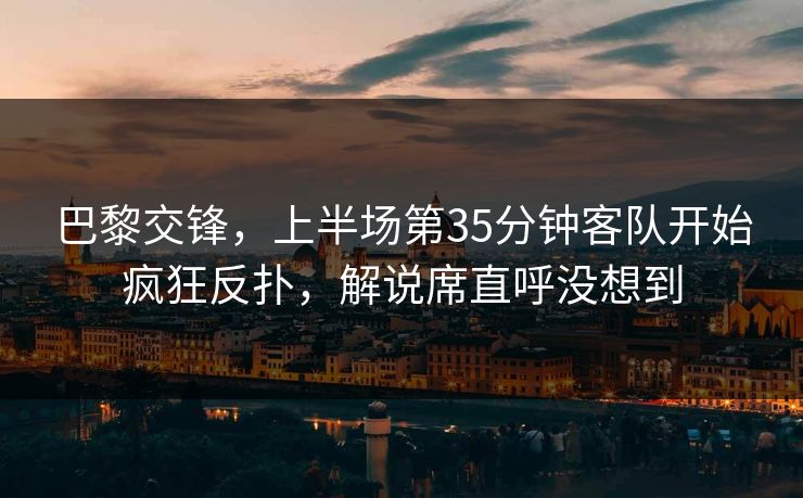 巴黎交锋，上半场第35分钟客队开始疯狂反扑，解说席直呼没想到