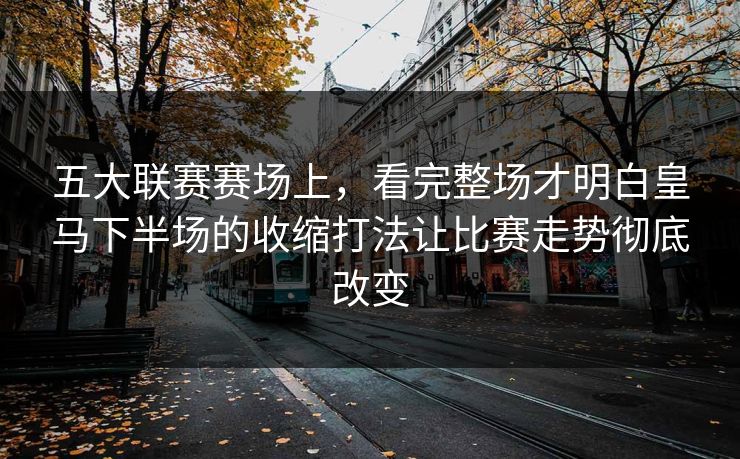五大联赛赛场上，看完整场才明白皇马下半场的收缩打法让比赛走势彻底改变