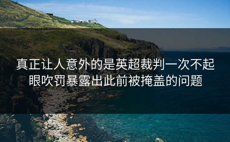 真正让人意外的是英超裁判一次不起眼吹罚暴露出此前被掩盖的问题