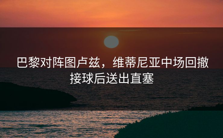 巴黎对阵图卢兹，维蒂尼亚中场回撤接球后送出直塞