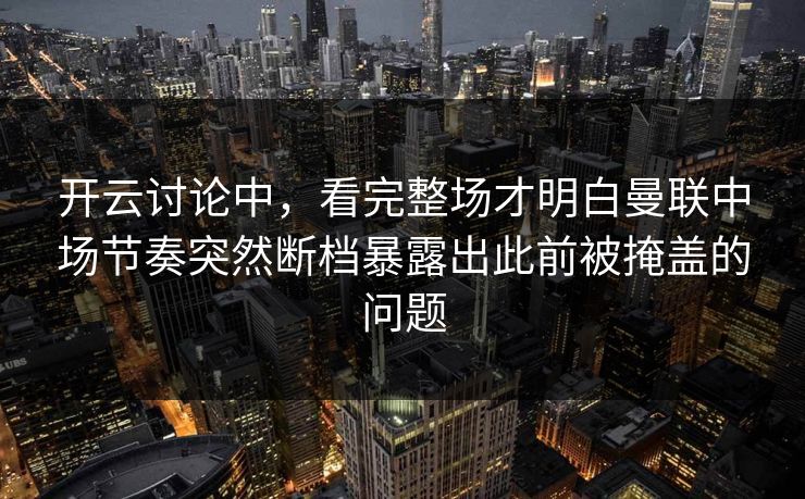 开云讨论中，看完整场才明白曼联中场节奏突然断档暴露出此前被掩盖的问题