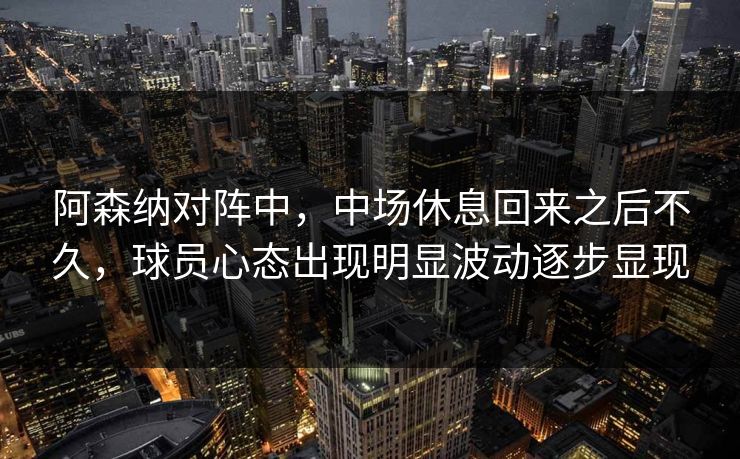 阿森纳对阵中，中场休息回来之后不久，球员心态出现明显波动逐步显现