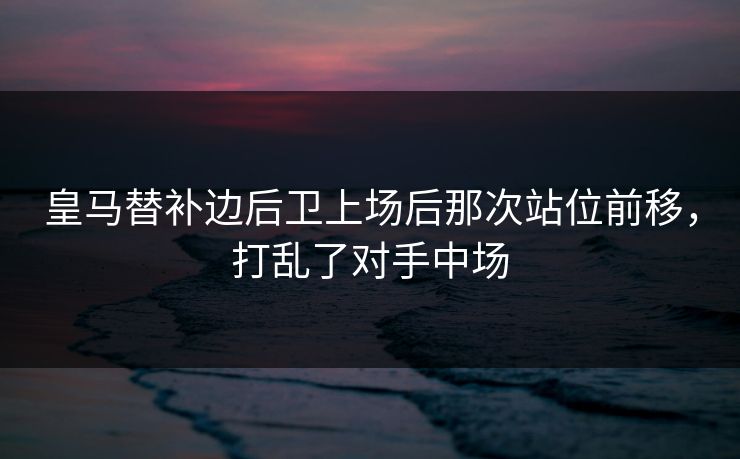 皇马替补边后卫上场后那次站位前移，打乱了对手中场