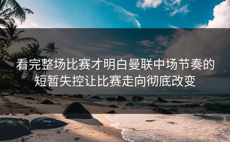 看完整场比赛才明白曼联中场节奏的短暂失控让比赛走向彻底改变