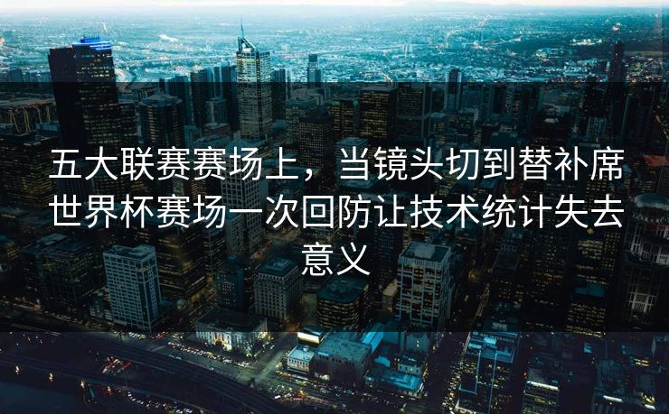 五大联赛赛场上，当镜头切到替补席世界杯赛场一次回防让技术统计失去意义