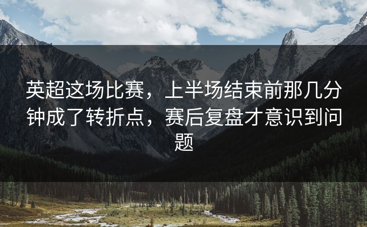 英超这场比赛，上半场结束前那几分钟成了转折点，赛后复盘才意识到问题
