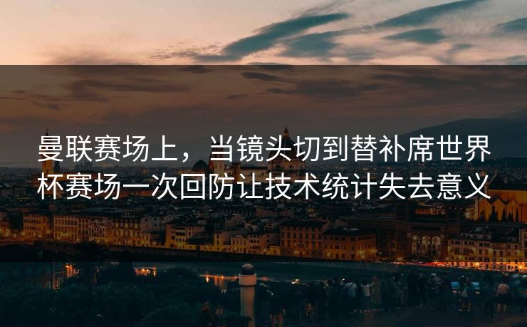 曼联赛场上，当镜头切到替补席世界杯赛场一次回防让技术统计失去意义