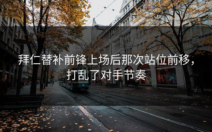 拜仁替补前锋上场后那次站位前移，打乱了对手节奏