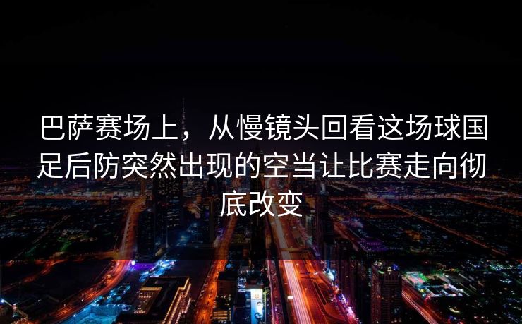 巴萨赛场上，从慢镜头回看这场球国足后防突然出现的空当让比赛走向彻底改变