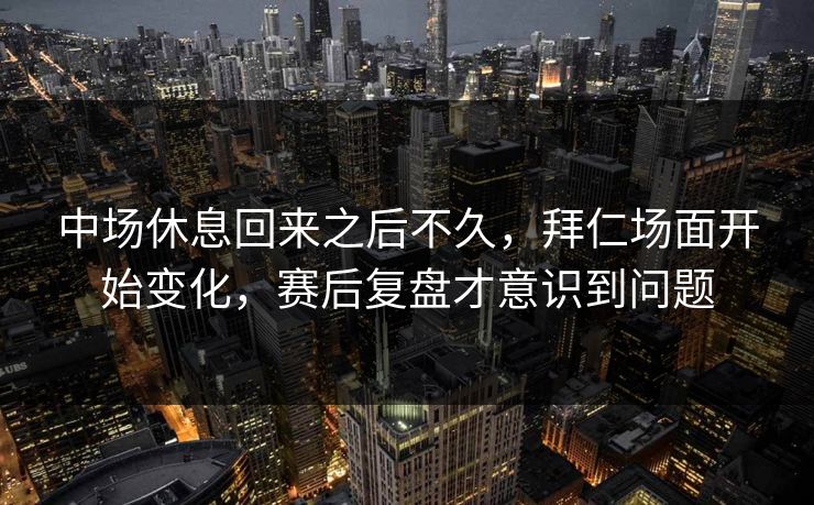 中场休息回来之后不久，拜仁场面开始变化，赛后复盘才意识到问题
