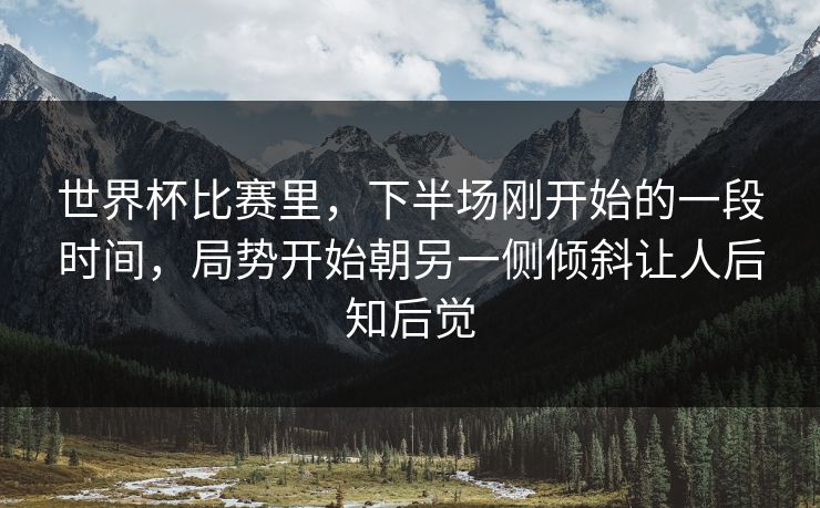世界杯比赛里，下半场刚开始的一段时间，局势开始朝另一侧倾斜让人后知后觉