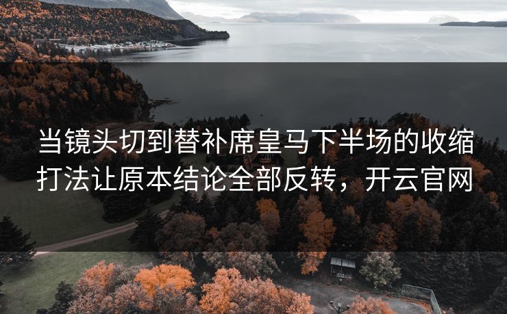 当镜头切到替补席皇马下半场的收缩打法让原本结论全部反转，开云官网