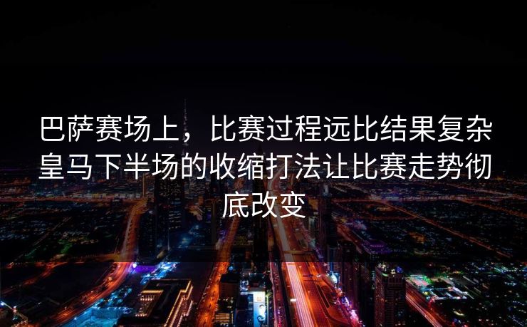巴萨赛场上，比赛过程远比结果复杂皇马下半场的收缩打法让比赛走势彻底改变