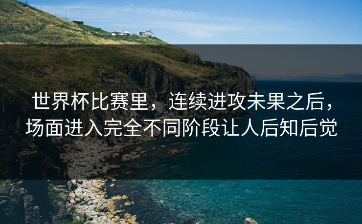 世界杯比赛里，连续进攻未果之后，场面进入完全不同阶段让人后知后觉