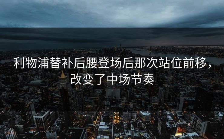 利物浦替补后腰登场后那次站位前移，改变了中场节奏