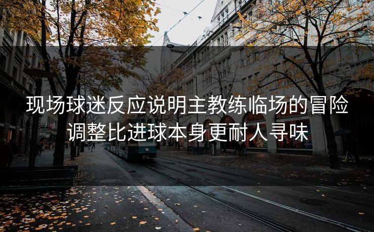 现场球迷反应说明主教练临场的冒险调整比进球本身更耐人寻味