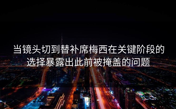 当镜头切到替补席梅西在关键阶段的选择暴露出此前被掩盖的问题