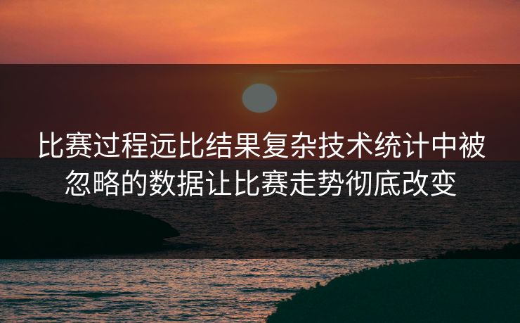比赛过程远比结果复杂技术统计中被忽略的数据让比赛走势彻底改变