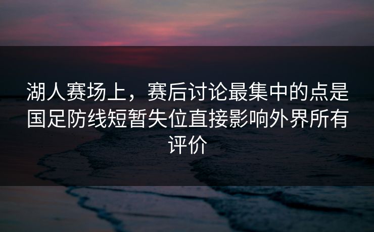 湖人赛场上，赛后讨论最集中的点是国足防线短暂失位直接影响外界所有评价