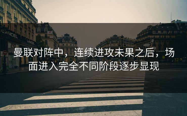 曼联对阵中，连续进攻未果之后，场面进入完全不同阶段逐步显现