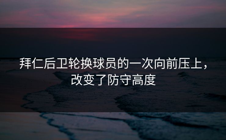 拜仁后卫轮换球员的一次向前压上，改变了防守高度