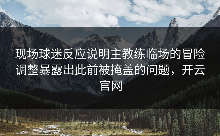 现场球迷反应说明主教练临场的冒险调整暴露出此前被掩盖的问题，开云官网