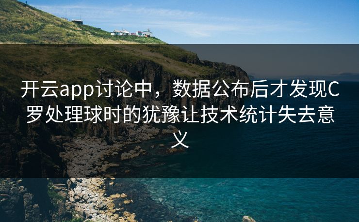 开云app讨论中，数据公布后才发现C罗处理球时的犹豫让技术统计失去意义