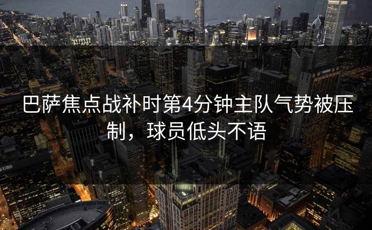 巴萨焦点战补时第4分钟主队气势被压制，球员低头不语