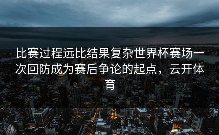 比赛过程远比结果复杂世界杯赛场一次回防成为赛后争论的起点，云开体育