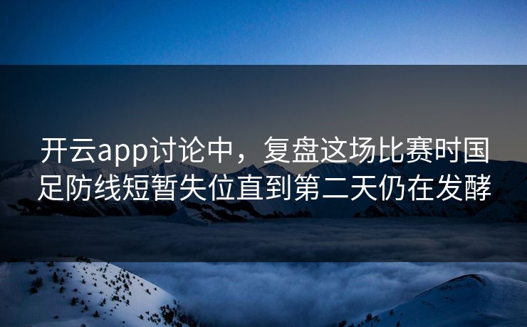开云app讨论中，复盘这场比赛时国足防线短暂失位直到第二天仍在发酵
