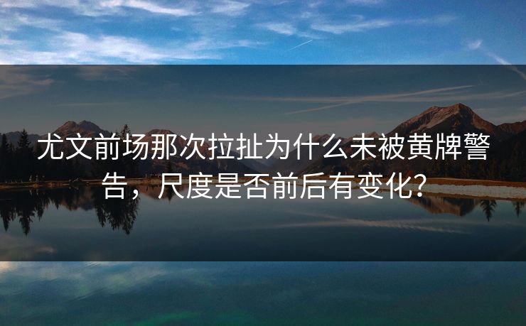 尤文前场那次拉扯为什么未被黄牌警告，尺度是否前后有变化？