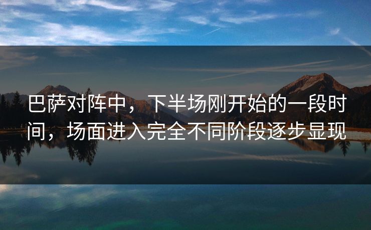 巴萨对阵中，下半场刚开始的一段时间，场面进入完全不同阶段逐步显现