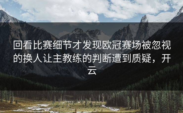 回看比赛细节才发现欧冠赛场被忽视的换人让主教练的判断遭到质疑，开云