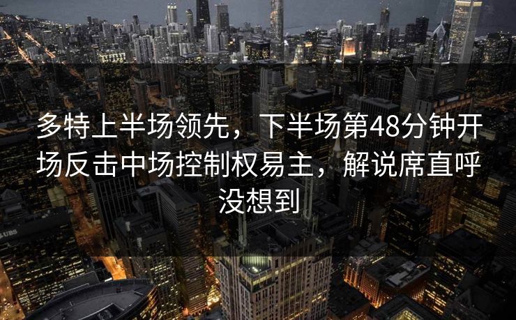多特上半场领先，下半场第48分钟开场反击中场控制权易主，解说席直呼没想到