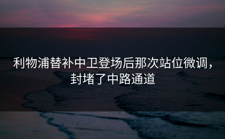 利物浦替补中卫登场后那次站位微调，封堵了中路通道
