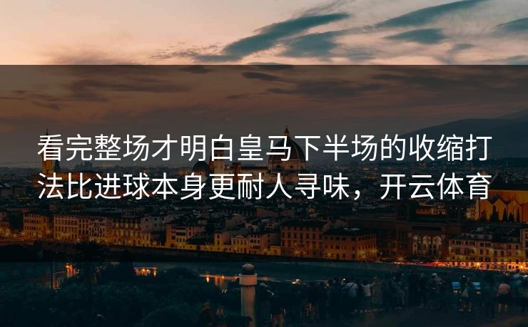 看完整场才明白皇马下半场的收缩打法比进球本身更耐人寻味，开云体育