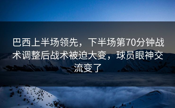 巴西上半场领先，下半场第70分钟战术调整后战术被迫大变，球员眼神交流变了