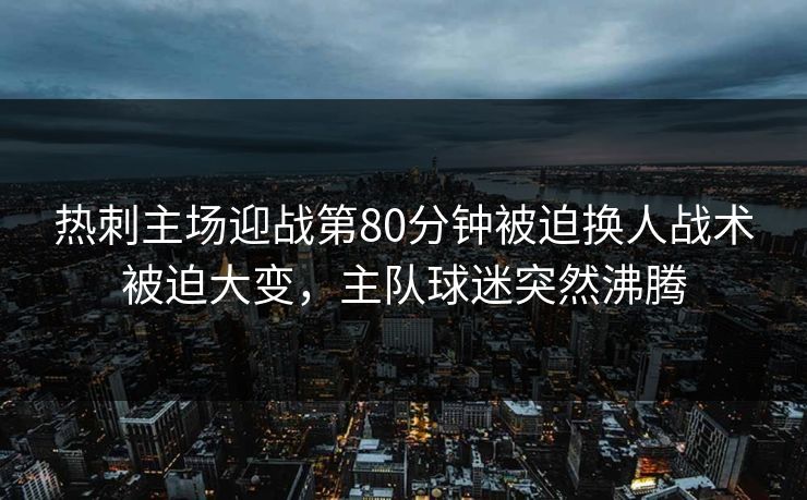 热刺主场迎战第80分钟被迫换人战术被迫大变，主队球迷突然沸腾