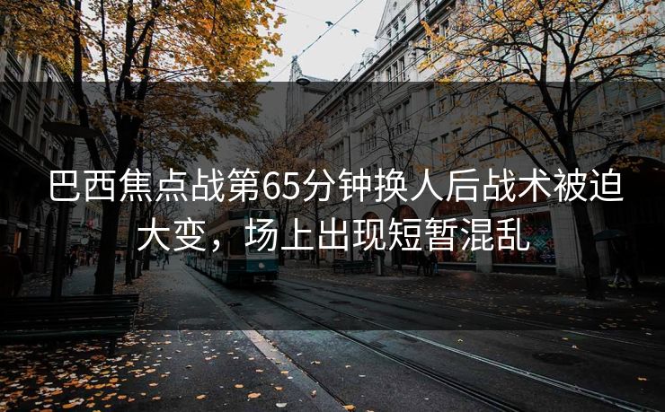 巴西焦点战第65分钟换人后战术被迫大变，场上出现短暂混乱