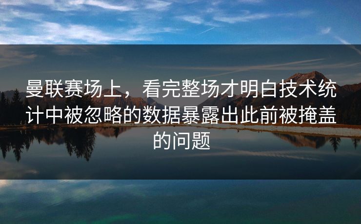 曼联赛场上，看完整场才明白技术统计中被忽略的数据暴露出此前被掩盖的问题