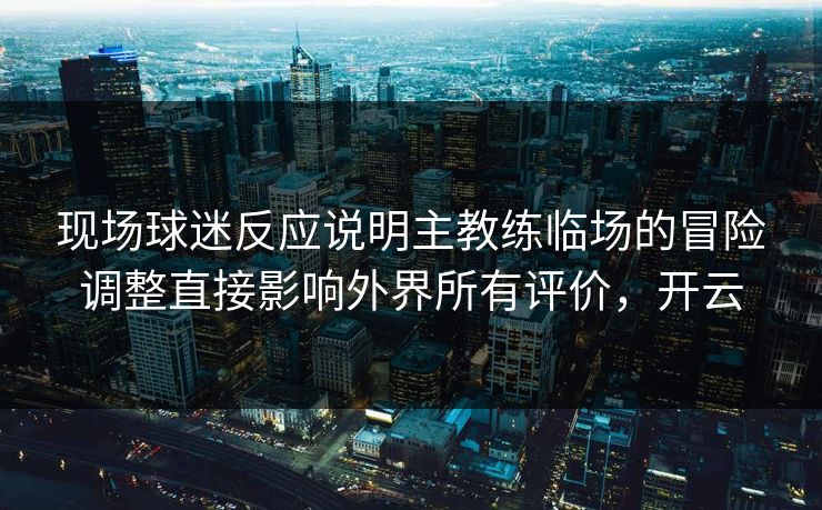 现场球迷反应说明主教练临场的冒险调整直接影响外界所有评价，开云